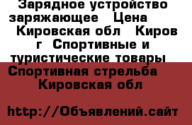 Зарядное устройство заряжающее › Цена ­ 900 - Кировская обл., Киров г. Спортивные и туристические товары » Спортивная стрельба   . Кировская обл.